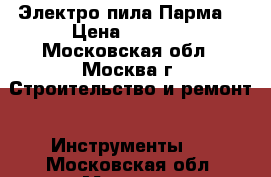 Электро пила Парма“ › Цена ­ 4 000 - Московская обл., Москва г. Строительство и ремонт » Инструменты   . Московская обл.,Москва г.